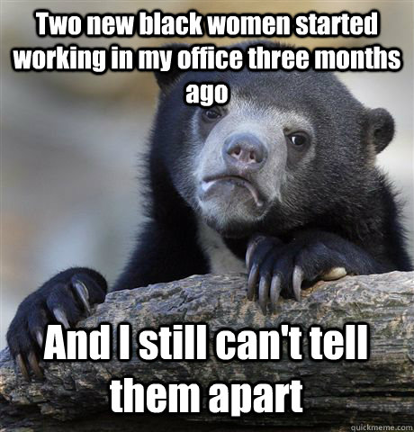 Two new black women started working in my office three months ago And I still can't tell them apart   Confession Bear