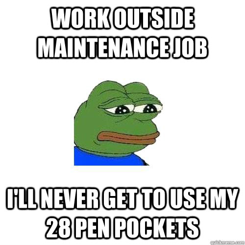 Work outside maintenance job I'll never get to use my 28 pen pockets  Sad Frog