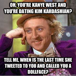 Oh, you're Kanye West and you're dating Kim kardashian? Tell me, when is the last time she tweeted to you and called you a dollface?  Condescending Wonka