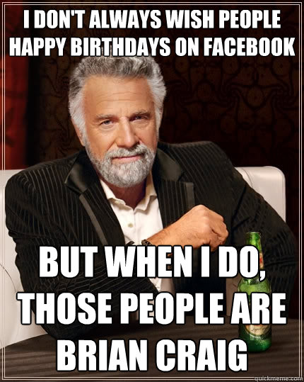 I don't always wish people happy birthdays on Facebook but when I do, those people are Brian Craig - I don't always wish people happy birthdays on Facebook but when I do, those people are Brian Craig  The Most Interesting Man In The World