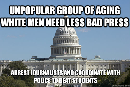 Unpopular group of aging white men need less bad press Arrest journalists and coordinate with police to beat students  Scumbag Congress