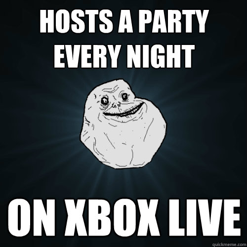 Hosts a party every night on xbox live  Forever Alone