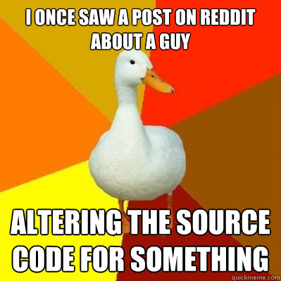 I once saw a post on reddit about a guy altering the source code for something  Tech Impaired Duck