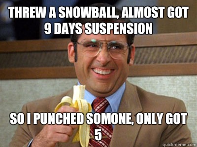 Threw a snowball, almost got 9 days suspension So I punched somone, only got 5 - Threw a snowball, almost got 9 days suspension So I punched somone, only got 5  Brick Tamland