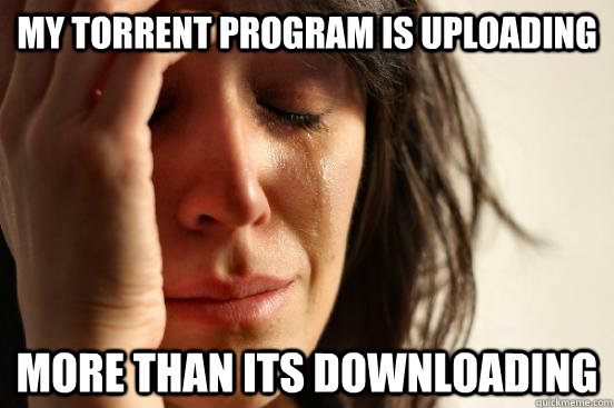 My torrent program is uploading more than its downloading  First World Problems