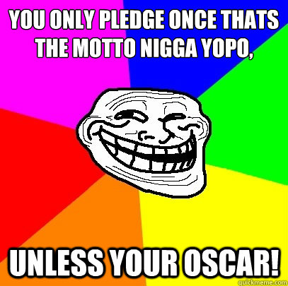 You Only pledge once thats the motto nigga yopo,
 unless your oscar!  Troll Face