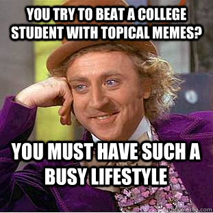 You try to beat a college student with topical memes? You must have such a busy lifestyle  Condescending Wonka