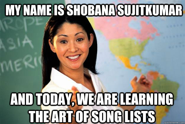 My name is Shobana Sujitkumar And today, we are learning the art of song lists  Unhelpful High School Teacher