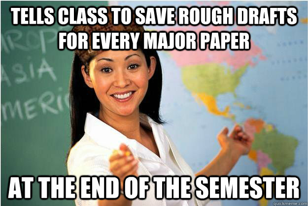 Tells class to save rough drafts for every major paper  At the end of the semester  Scumbag Teacher