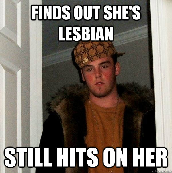 Finds out she's lesbian Still hits on her  Scumbag Steve