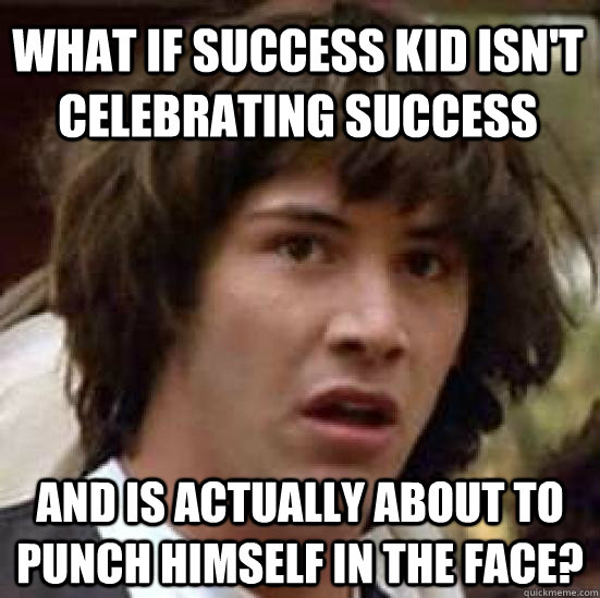 what if success kid isn't celebrating success and is actually about to punch himself in the face?  conspiracy keanu