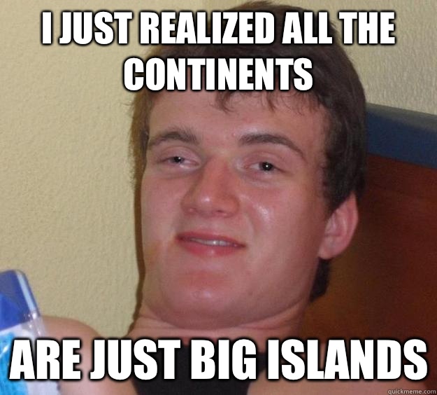 I just realized all the continents Are just big islands  10 Guy