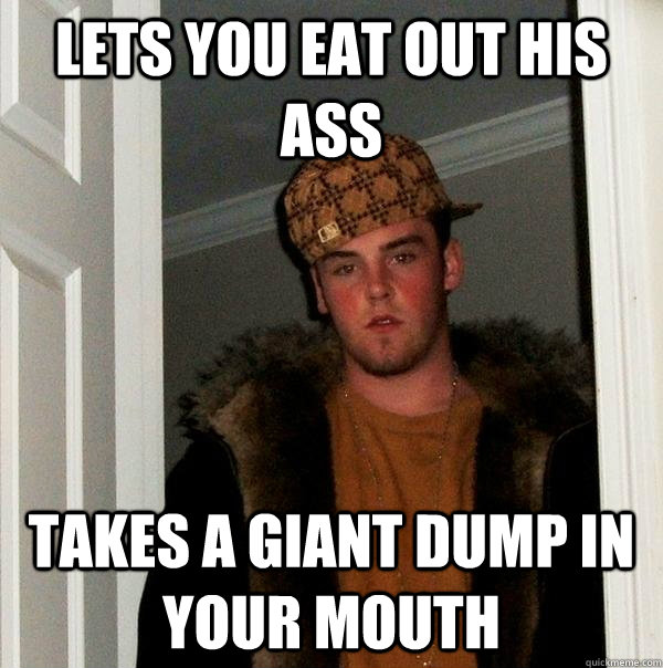 Lets you eat out his ass Takes a giant dump in your mouth - Lets you eat out his ass Takes a giant dump in your mouth  Scumbag Steve