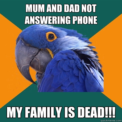 Mum and Dad not answering phone my family is dead!!!  Paranoid Parrot