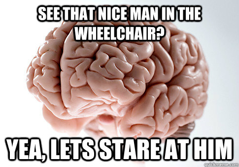 See that nice man in the wheelchair?  yea, lets stare at him  - See that nice man in the wheelchair?  yea, lets stare at him   Scumbag Brain