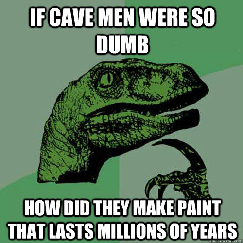 if cave men were so dumb how did they make paint that lasts millions of years  Philosoraptor