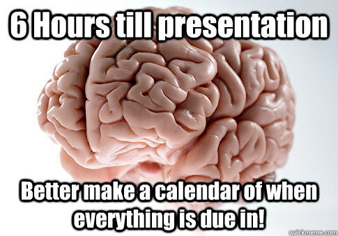 6 Hours till presentation Better make a calendar of when everything is due in!   Scumbag Brain