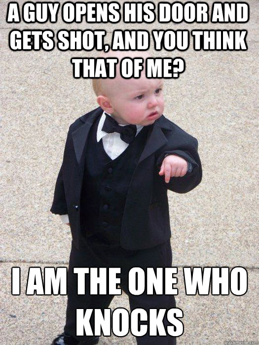 A guy opens his door and gets shot, and you think that of me? I AM THE ONE WHO KNOCKS  - A guy opens his door and gets shot, and you think that of me? I AM THE ONE WHO KNOCKS   Baby Godfather