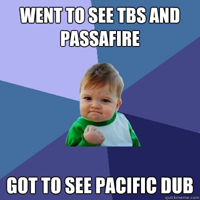 went to see TBS and Passafire got to see Pacific Dub  Success Kid