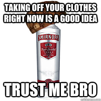 Taking off your clothes right now is a good idea trust me bro  Scumbag Alcohol