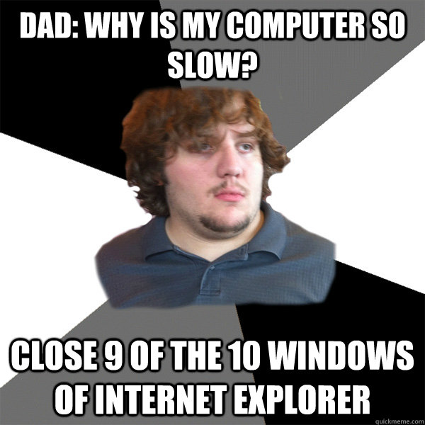 Dad: why is my computer so slow? close 9 of the 10 windows of internet explorer - Dad: why is my computer so slow? close 9 of the 10 windows of internet explorer  Family Tech Support Guy