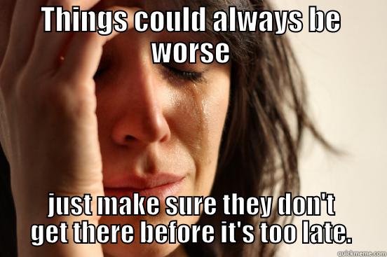 THINGS COULD ALWAYS BE WORSE JUST MAKE SURE THEY DON'T GET THERE BEFORE IT'S TOO LATE. First World Problems