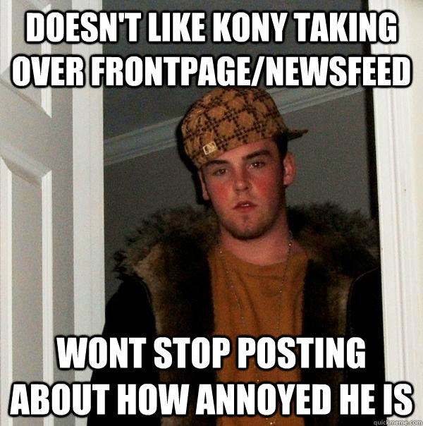 doesn't like kony taking over frontpage/newsfeed Wont stop posting about how annoyed he is  Scumbag Steve