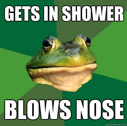 Gets in shower Blows nose  Foul Bachelor Frog