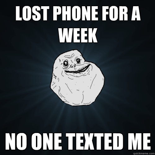 lost phone for a week  no one texted me  Forever Alone