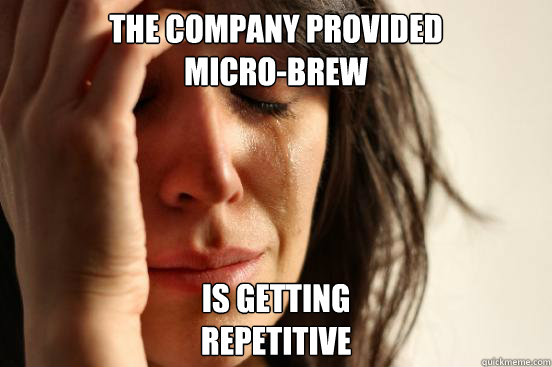 The company provided
micro-brew is getting
repetitive  First World Problems