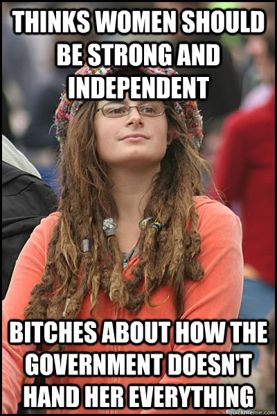 Thinks women should be strong and independent bitches about how the government doesn't hand her everything  College Liberal