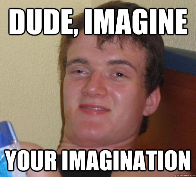 Dude, Imagine Your imagination  10 Guy