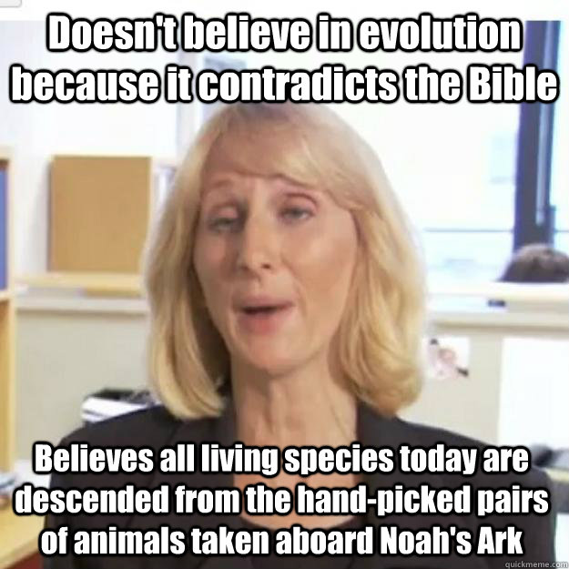 Doesn't believe in evolution because it contradicts the Bible Believes all living species today are descended from the hand-picked pairs of animals taken aboard Noah's Ark - Doesn't believe in evolution because it contradicts the Bible Believes all living species today are descended from the hand-picked pairs of animals taken aboard Noah's Ark  Misc