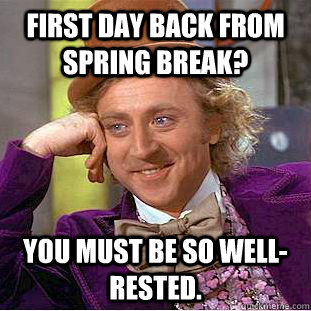 First day back from spring break? you must be so well-rested.  - First day back from spring break? you must be so well-rested.   Condescending Wonka