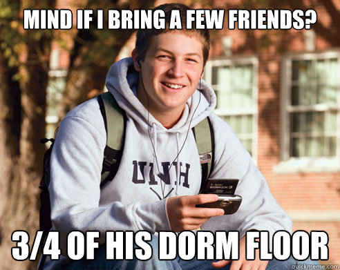 Mind if I bring a few friends? 3/4 of his dorm floor  College Freshman