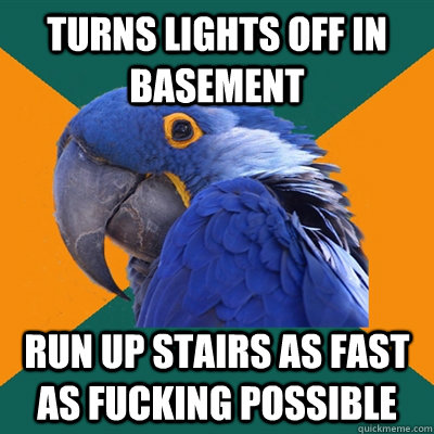 TURNS LIGHTS OFF IN BASEMENT Run up stairs as fast as fucking possible  Paranoid Parrot