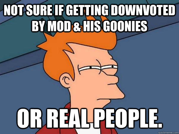 Not sure if getting downvoted by mod & his goonies or real people. - Not sure if getting downvoted by mod & his goonies or real people.  Futurama Fry