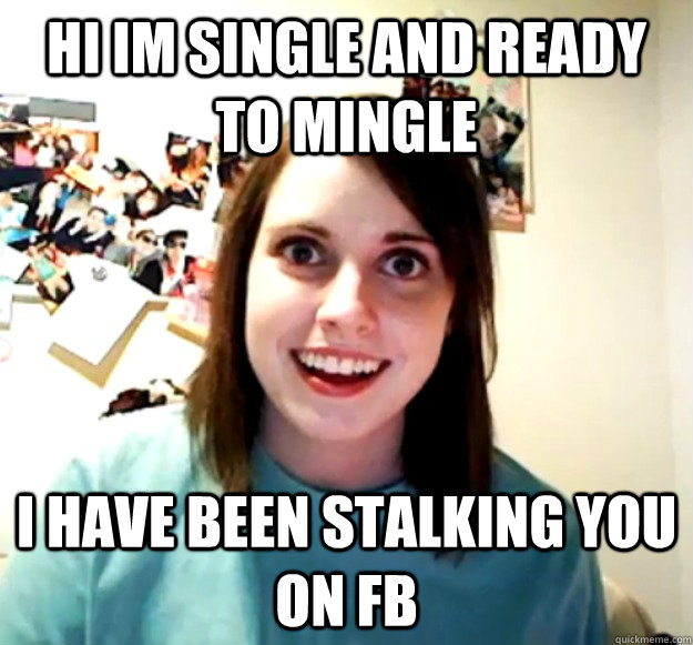 Hi im single and ready to mingle I have been stalking you on FB - Hi im single and ready to mingle I have been stalking you on FB  Overly Attached Girlfriend