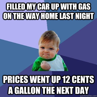 filled my car up with gas on the way home last night prices went up 12 cents a gallon the next day - filled my car up with gas on the way home last night prices went up 12 cents a gallon the next day  Success Kid