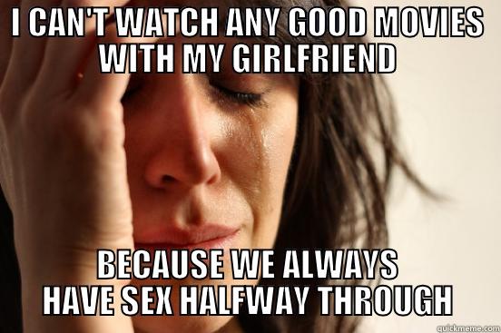 I CAN'T WATCH ANY GOOD MOVIES WITH MY GIRLFRIEND BECAUSE WE ALWAYS HAVE SEX HALFWAY THROUGH 