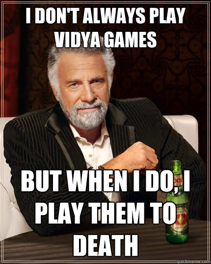 I don't always play vidya games But when I do, I play them to death  The Most Interesting Man In The World