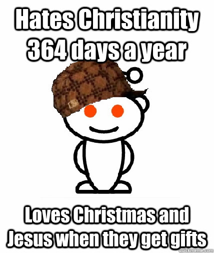 Hates Christianity 364 days a year  Loves Christmas and Jesus when they get gifts  Scumbag Reddit