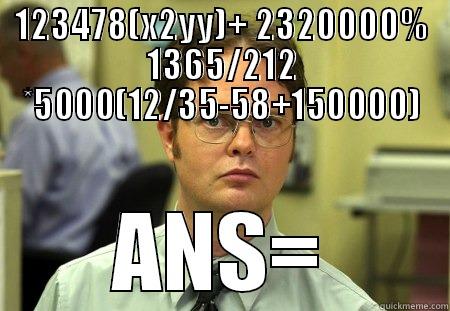 WTF WHO CAN ASNWER THAT MATH QUESTION - 123478(X2YY)+ 2320000% 1365/212 *5000(12/35-58+150000) ANS= Schrute