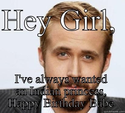 HEY GIRL,  I'VE ALWAYS WANTED AN INDIAN PRINCESS, HAPPY BIRTHDAY BABE Good Guy Ryan Gosling