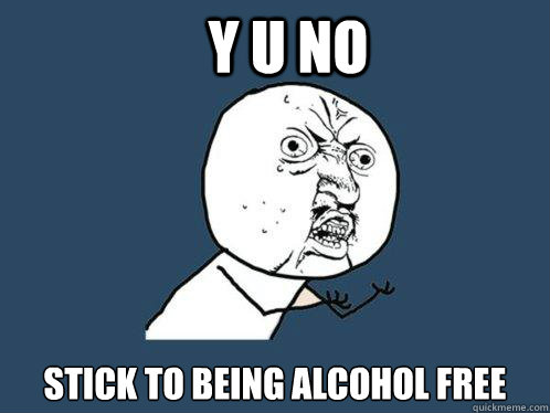 Y U NO STICK TO BEING ALCOHOL FREE  Y U No