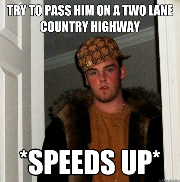 try to pass him on a two lane country highway *speeds up* - try to pass him on a two lane country highway *speeds up*  Scumbag Steve