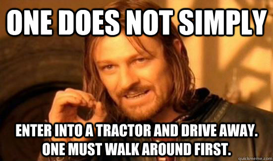 One does not simply eNTER INTO A TRACTOR AND DRIVE AWAY. ONE MUST WALK AROUND FIRST.  Boromir