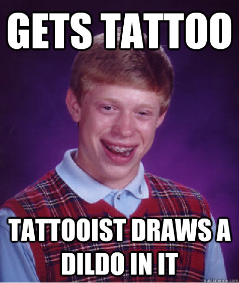 Gets tattoo  tattooist draws a dildo in it  Bad Luck Brian