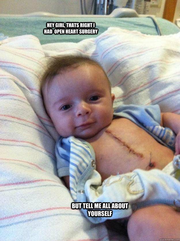 Hey girl, thats right I had  open heart surgery But tell me all about yourself  Ridiculously Goodlooking Surgery Baby