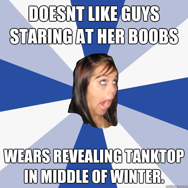 Doesnt like guys staring at her boobs Wears revealing tanktop in middle of winter.  Annoying Facebook Girl